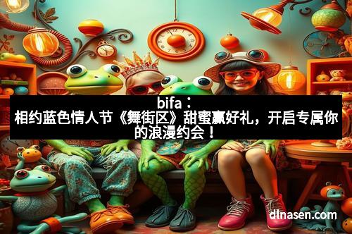 bifa：相约蓝色情人节《舞街区》甜蜜赢好礼，开启专属你的浪漫约会！